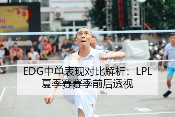 EDG中单表现对比解析：LPL夏季赛赛季前后透视
